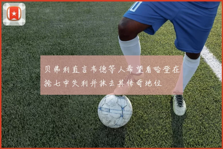 贝弗利直言韦德等人希望看哈登在抢七中失利并抹去其传奇地位
