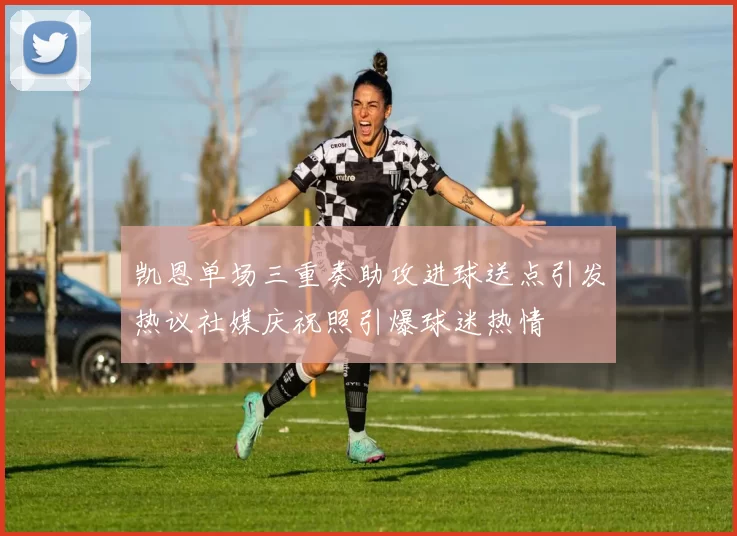 凯恩单场三重奏助攻进球送点引发热议社媒庆祝照引爆球迷热情