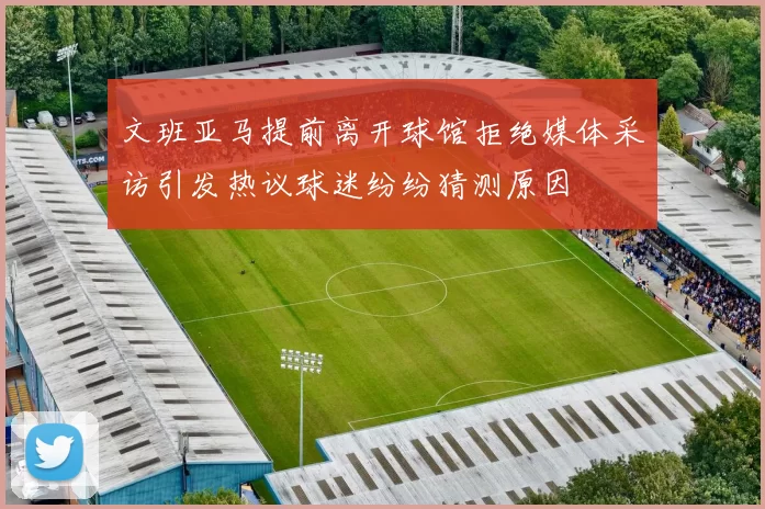 文班亚马提前离开球馆拒绝媒体采访引发热议球迷纷纷猜测原因