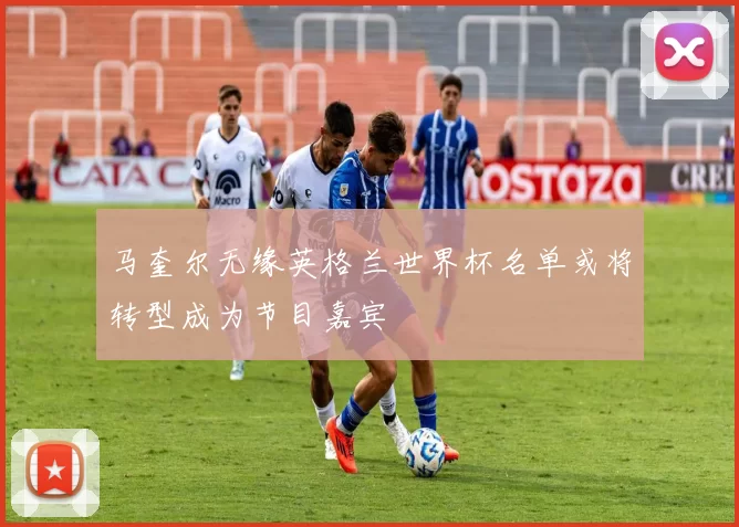 马奎尔无缘英格兰世界杯名单或将转型成为节目嘉宾