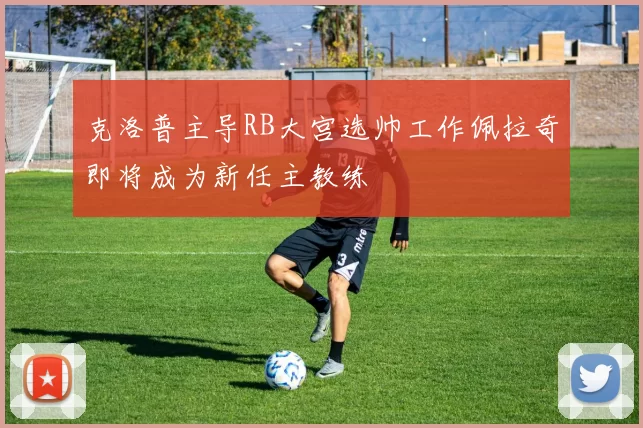 克洛普主导RB大宫选帅工作佩拉奇即将成为新任主教练