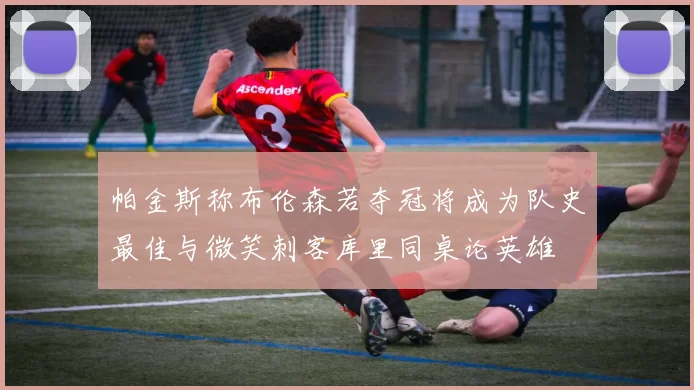 帕金斯称布伦森若夺冠将成为队史最佳与微笑刺客库里同桌论英雄