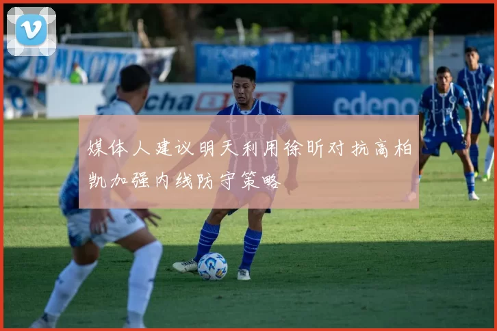 媒体人建议明天利用徐昕对抗高柏凯加强内线防守策略