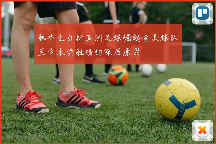 韩乔生分析亚洲足球崛起南美球队至今未尝胜绩的深层原因