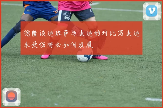 德隆谈迪班萨与麦迪的对比若麦迪未受伤将会如何发展