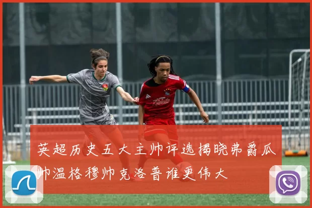 英超历史五大主帅评选揭晓弗爵瓜帅温格穆帅克洛普谁更伟大