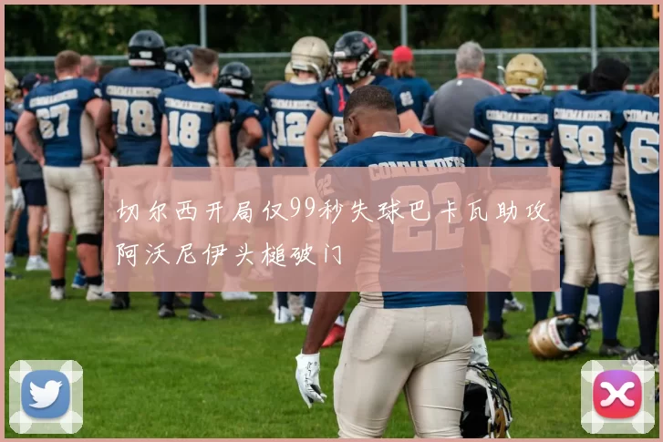 切尔西开局仅99秒失球巴卡瓦助攻阿沃尼伊头槌破门