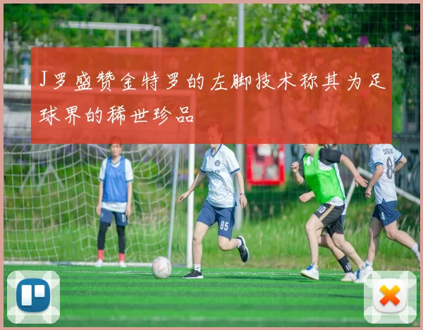 J罗盛赞金特罗的左脚技术称其为足球界的稀世珍品
