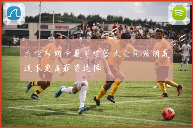 杰伦布朗今夏可续签大合同或明夏追求更高薪资选择