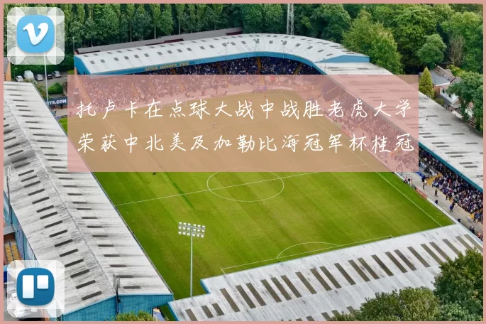 托卢卡在点球大战中战胜老虎大学荣获中北美及加勒比海冠军杯桂冠