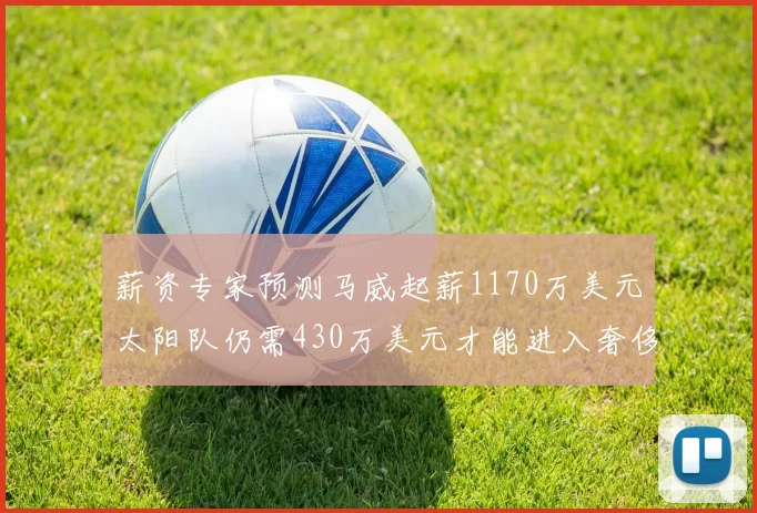 薪资专家预测马威起薪1170万美元太阳队仍需430万美元才能进入奢侈税