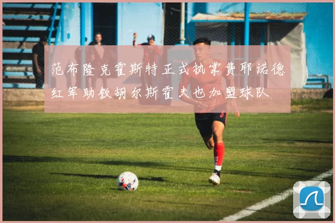 范布隆克霍斯特正式执掌费耶诺德红军助教胡尔斯霍夫也加盟球队