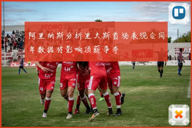 阿里纳斯分析里夫斯首场表现合同年数据将影响顶薪争夺