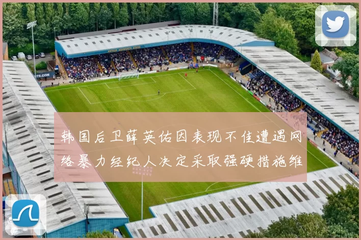 韩国后卫薛英佑因表现不佳遭遇网络暴力经纪人决定采取强硬措施维护权益